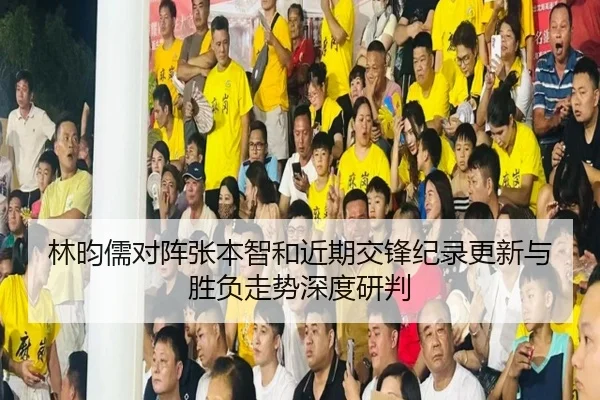林昀儒对阵张本智和近期交锋纪录更新与胜负走势深度研判